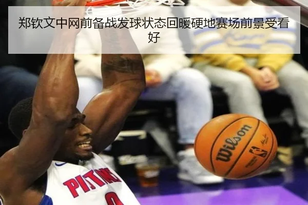 郑钦文中网前备战发球状态回暖硬地赛场前景受看好