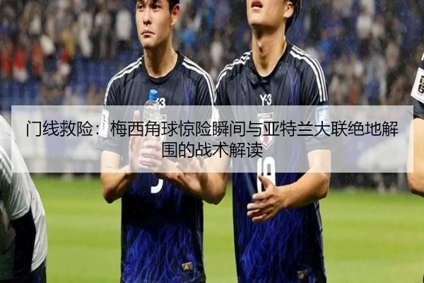 门线救险：梅西角球惊险瞬间与亚特兰大联绝地解围的战术解读