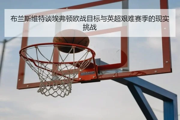 布兰斯维特谈埃弗顿欧战目标与英超艰难赛季的现实挑战