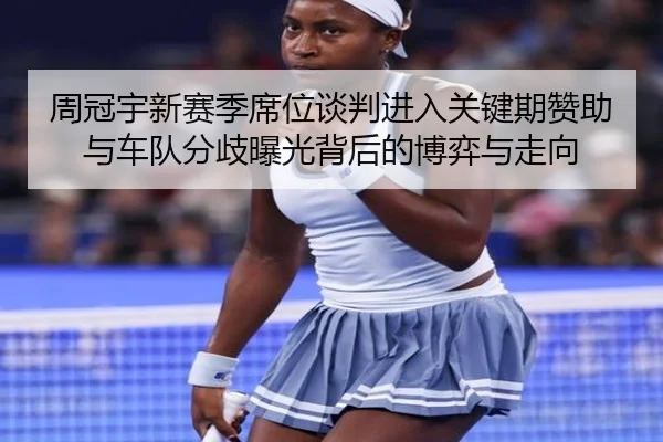 周冠宇新赛季席位谈判进入关键期赞助与车队分歧曝光背后的博弈与走向